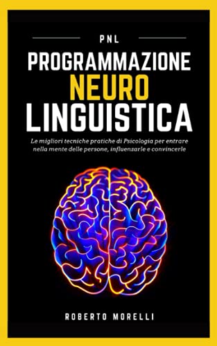 PNL: Programmazione Neuro Linguistica - Le migliori tecniche pratiche di Psicologia per entrare nella mente delle persone, influenzarle e convincerle
