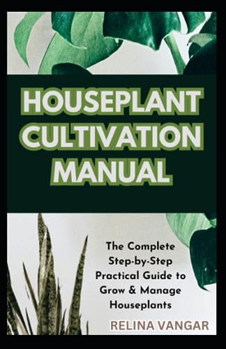 HOUSEPLANT CULTIVATION MANUAL: The Complete Step-by-Step Practical Guide to Grow & Manage Houseplants