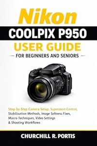 Nikon Coolpix P950 User Guide for Beginners and Seniors: Step-by-Step Camera Setup, Superzoom Control, Stabilization Methods, Image Softness Fixes,Macro ... and Shooting Workf (English Edition)