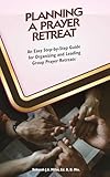 Planning A Prayer Retreat: An Easy Step-By-Step Guide for Organizing And Leading Group Prayer Retreats