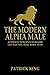 The Modern Alpha Male: Authentic Principles to Become the Man you were Born To Be