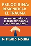  Psilocibina: Resignificar el Trauma: Terapia Psicodélica y el Renacimiento de la Conciencia Emocional (Psicodélicos y Salud Mental)