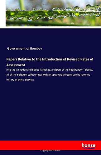 Papers Relative to the Introduction of Revised Rates of Assessment: into the Chikodee and Bedee Talookas, and part of the Padshapoor Talooka, all of ... up the revenue history of these districts