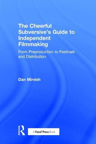 The Cheerful Subversive's Guide to Independent Filmmaking: From Preproduction to Festivals and Distribution