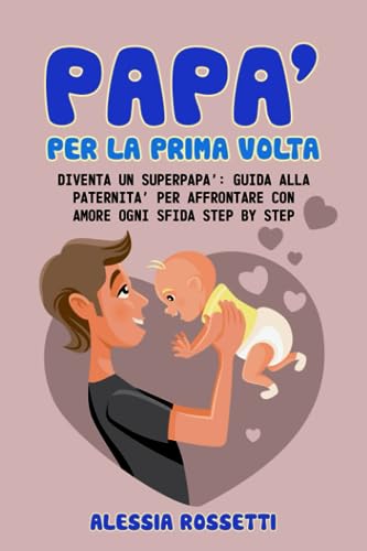 Papà per la prima volta: Diventa un Superpapà: guida alla paternità per affrontare con amore ogni sfida step by step