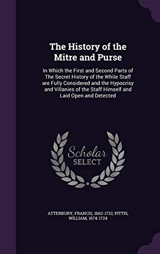 The History of the Mitre and Purse: In Which the First and Second Parts of The Secret History of the White Staff are Fully Considered and the ... the Staff Himself and Laid Open and Detected
