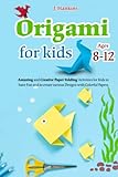 ORIGAMI FOR KIDS AGES 8-12: Amazing and Creative Paper Folding Activities for Kids to Have Fun and to Create Various Designs with Colorful Papers