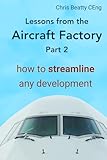  LESSONS FROM THE AIRCRAFT FACTORY Part 2: How to streamline any development. From idea to product, create lean development processes and build quality products. Practical first-hand and proven.