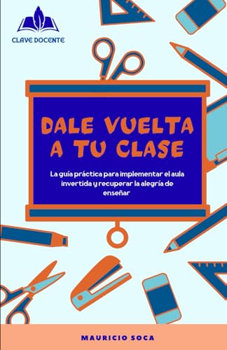 DALE VUELTA A TU CLASE: La guia practica para implementar el aula invertida y recuperar la alegria de ensenar