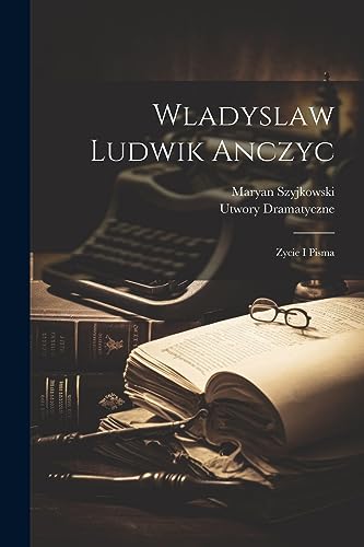 Wladyslaw Ludwik Anczyc: Zycie I Pisma (Polish Edition)