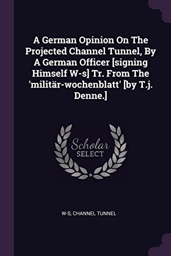 A German Opinion On The Projected Channel Tunnel, By A German Officer [signing Himself W-s] Tr. From The 'militär-wochenblatt' [by T.j. Denne.]