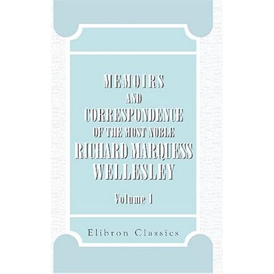 Memoirs and Correspondence of the Most Noble Richard Marquess Wellesley: Comprising Numerous Letters and Documents, Now First Published from Original Mss.. Volume 1