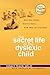 The Secret Life of the Dyslexic Child: How She thinks. How He Feels. How They Can Succeed.