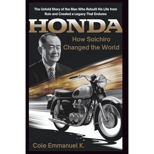 Honda: How Soichiro Changed the World: The Untold Story of the Man Who Rebuilt His Life from Ruin and Created a Legacy That Endures (Back in History)