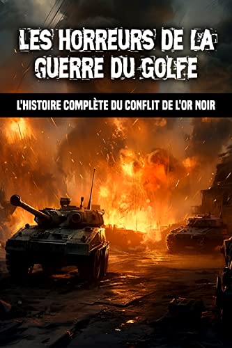 Les horreurs de la guerre du Golfe: L’histoire complète du conflit de l’or noir