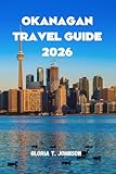 OKANAGAN TRAVEL GUIDE 2026: The Ultimate and Most Updated Handbook to Exploring Canada’s Wine Region, Outdoor Adventures, and Hidden Treasures (Glorious Travellers)