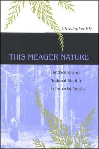 This Meager Nature: Landscape and National Identity in Imperial Russia (NIU Series in Slavic, East European, and Eurasian Studies)