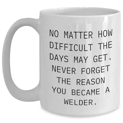 Inspirational Welder Gifts for Birthday - No Matter How Difficult the Days May Get. Never Forget the Reason You Became a Welder. White Ceramic Coffee Mug for Him - Funny Gifts from Friends and Family