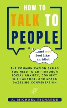 How to Talk to People (and not feel like an idiot): The Communication Skills You Need to Cut Through Social Anxiety, Connect With Anyone, and Spark Engaging Conversations