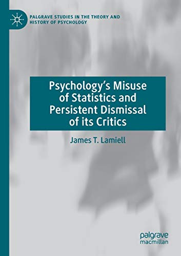 Psychology’s Misuse of Statistics and Persistent Dismissal of its Critics (Palgrave Studies in the Theory and History of Psychology)