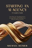 Starting an AI Agency (A Complete Guide): Your Step-by-Step Blueprint to Earning More and Working Less With AI-Driven Services 1970853182 Book Cover