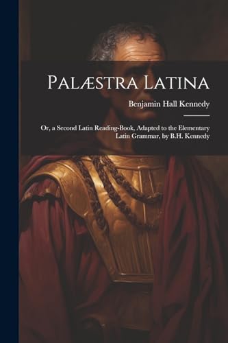 Palæstra Latina: Or, a Second Latin Reading-Book, Adapted to the Elementary Latin Grammar, by B.H. Kennedy