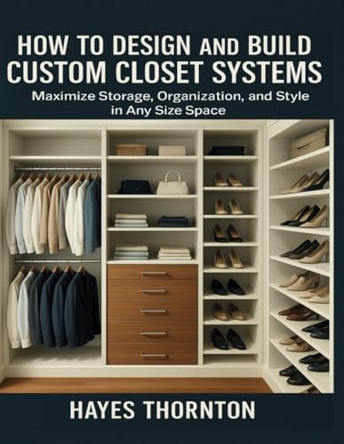 How to Design and Build Custom Closet Systems: Maximize Storage,
