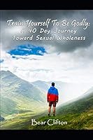Train Yourself To Be Godly: A 40-Day Journey Toward Sexual Wholeness 1521118981 Book Cover