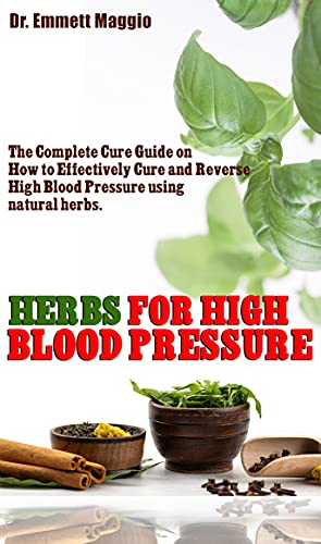 HERBS FOR HIGH BLOOD PRESSURE: The Complete Cure Guide on How to Effectively Cure and Reverse High Blood Pressure using natural herbs.