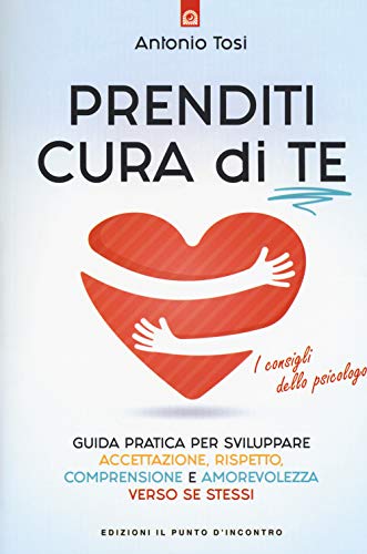 Prenditi cura di te. Guida pratica per sviluppare accettazione, rispetto, comprensione e amorevolezza verso se stessi. I consigli dello psicologo
