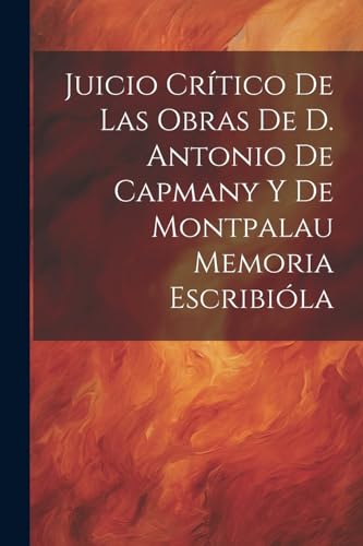 Juicio Crítico de las Obras de D. Antonio de Capmany y de Montpalau Memoria Escribióla (Spanish Edition)
