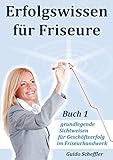 Erfolgswissen für Friseure Buch 1: grundlegende Sichtweisen für Geschäftserfolg im Friseurhandwerk