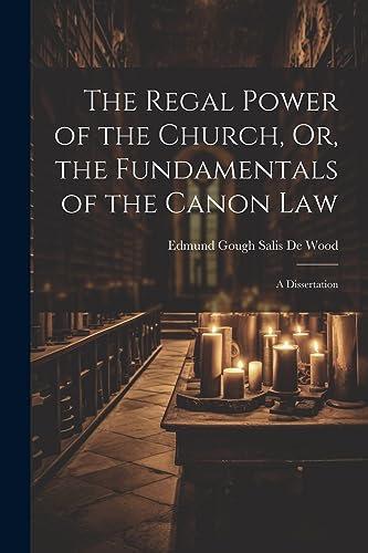 The Regal Power of the Church, Or, the Fundamentals of the Canon Law: A Dissertation