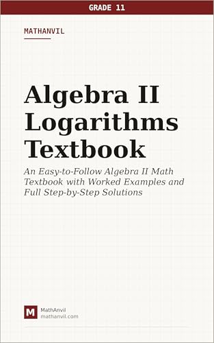 Algebra II Logarithms Textbook: An Easy-to-Follow Algebra II Math Textbook with Worked Examples on Four Difficulty Levels and Full Step-by-Step Solutions