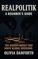 Realpolitik: A Beginner's Guide: The Hidden Forces That Shape Global Decisions B0G3B6WXDC Book Cover