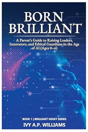 Born Brilliant: A Parent’s Guide to Raising Leaders, Innovators, and Ethical Guardians in the Age of AI (Ages 0–6) (Brilliant Heart Series Book 1)