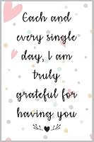 Each and Every Single Day, I Am Truly Grateful for Having You : a Good Gift Notebook Idea for Your Wife, Woman, Partner, Wifey or Your Mate to Express Your Love to Him or Her : The Prefect Gift to Exp 1655682776 Book Cover