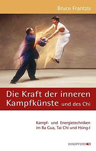 Die Kraft der inneren Kampfkünste und des Chi: Kampf- und Energietechniken im Ba Gua, Tai Chi und Hsing-I