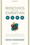 Bioethics and the Christian Life: A Guide to Making Difficult Decisions