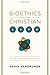 Bioethics and the Christian Life: A Guide to Making Difficult Decisions