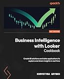 Business Intelligence with Looker Cookbook: Create BI solutions and data applications to explore and share insights in real time