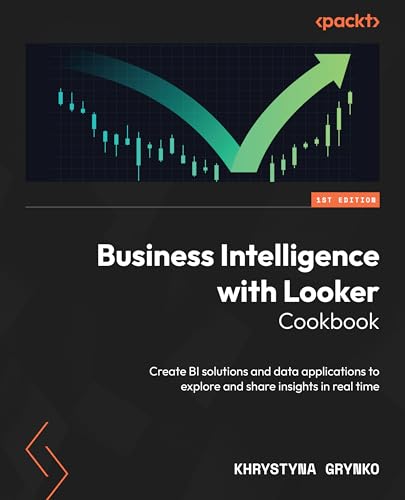 Business Intelligence with Looker Cookbook: Create BI solutions and data applications to explore and share insights in real time