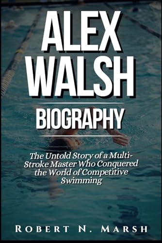 ALEX WALSH BIOGRAPHY: The Untold Story of a Multi-Stroke Master Who Conquered the World of Competitive Swimming
