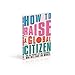 How to Raise a Global Citizen: For the Parents of the Children Who Will Save the World