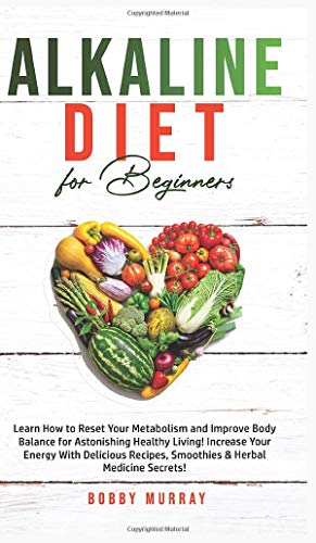 Alkaline Diet for Beginners: Learn How to Reset Your Metabolism and Improve Body Balance for Astonishing Healthy Living! Increase Your Energy With ... Recipes, Smoothies & Herbal Medicine Secrets!