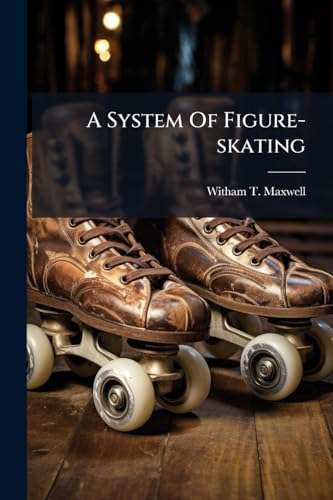 A System Of Figure-skating: Being The Theory And Practice Of The Art