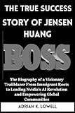 The True Success Story of Jensen Huang: The Biography of a Visionary Trailblazer From Immigrant Roots to Leading Nvidia’s AI Revolution and Empowering Global Communities