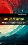 Influence ultime: Maîtrisez l'art de la persuasion (French Edition)