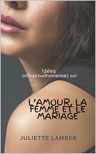 Idées anti-proudhoniennes sur l’amour, la femme et le mariage (French Edition) Idées anti-proudhoniennes sur l’amour, la femme et le mariage (French Edition)
