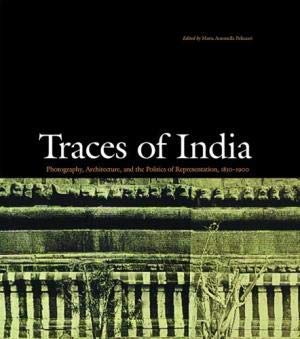 Traces of India: Photography, Architecture, and the Politics of Representation, 1850-1900